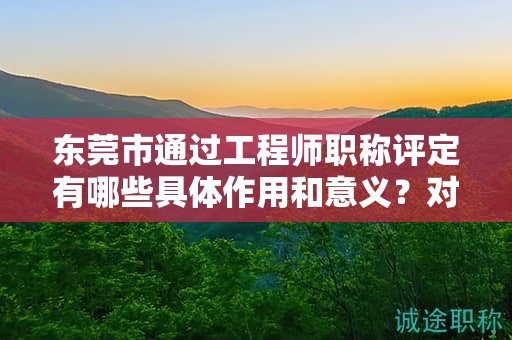 東莞市通過工程師職稱評定有哪些具體作用和意義？對個(gè)人發(fā)展的幫助是什么？