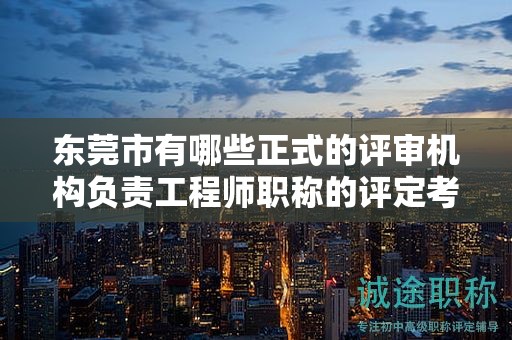 東莞市有哪些正式的評審機構(gòu)負責工程師職稱的評定考試工作？