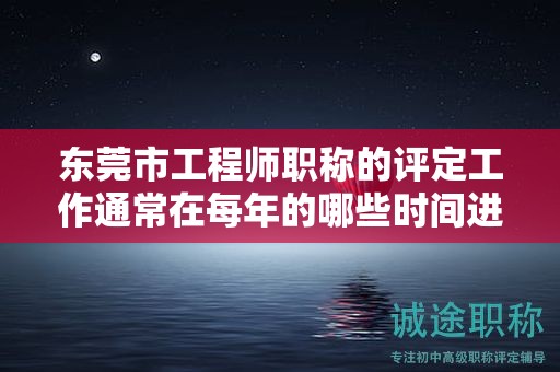 東莞市工程師職稱的評(píng)定工作通常在每年的哪些時(shí)間進(jìn)行？如何掌握？