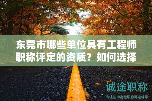 東莞市哪些單位具有工程師職稱評定的資質？如何選擇合適的單位？