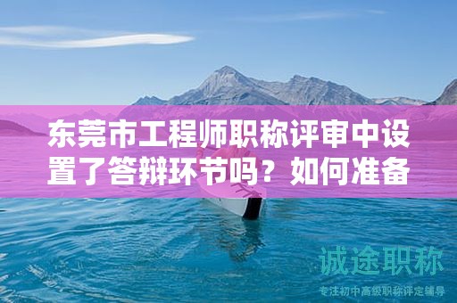 東莞市工程師職稱評審中設(shè)置了答辯環(huán)節(jié)嗎？如何準(zhǔn)備答辯？