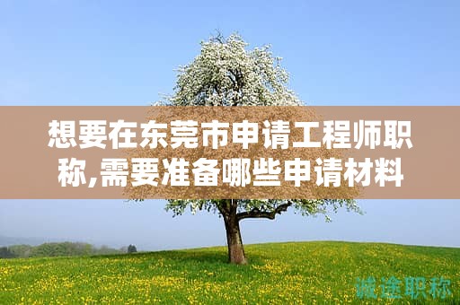想要在東莞市申請(qǐng)工程師職稱,需要準(zhǔn)備哪些申請(qǐng)材料？流程是怎樣的？