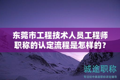 東莞市工程技術(shù)人員工程師職稱的認(rèn)定流程是怎樣的？需注意什么？