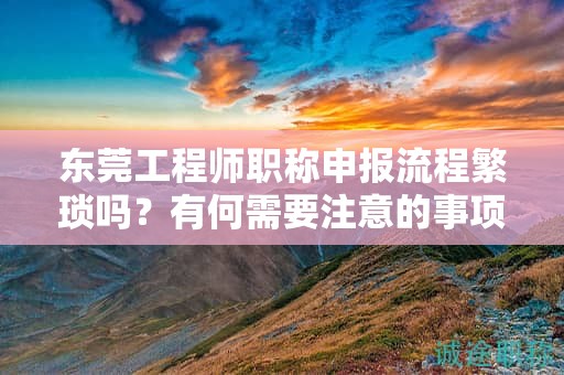 東莞工程師職稱申報流程繁瑣嗎？有何需要注意的事項？