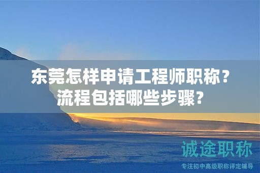 東莞怎樣申請工程師職稱？流程包括哪些步驟？
