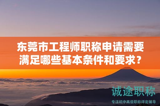 東莞市工程師職稱申請(qǐng)需要滿足哪些基本條件和要求？如何準(zhǔn)備資料？