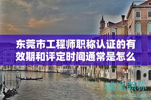 東莞市工程師職稱認(rèn)證的有效期和評(píng)定時(shí)間通常是怎么規(guī)定的？