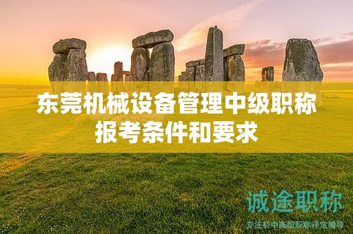 東莞機械設備管理中級職稱報考條件和要求