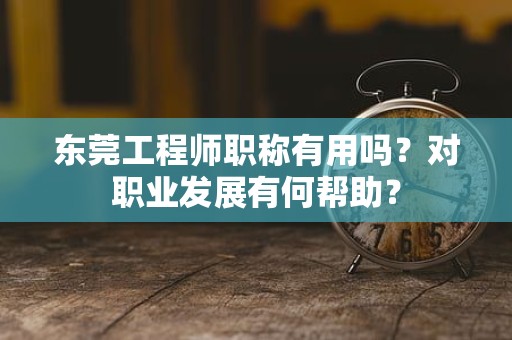 東莞工程師職稱有用嗎？對職業(yè)發(fā)展有何幫助？