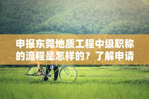 申報東莞地質(zhì)工程中級職稱的流程是怎樣的？了解申請該職稱所需的具體步驟和流程