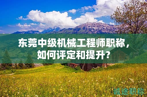 東莞中級(jí)機(jī)械工程師職稱，如何評(píng)定和提升？