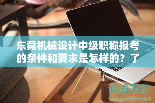 東莞機械設計中級職稱報考的條件和要求是怎樣的？了解報考該職稱所需滿足的標準