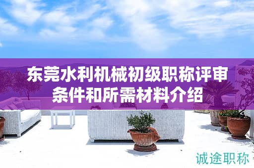 東莞水利機(jī)械初級(jí)職稱評(píng)審條件和所需材料介紹