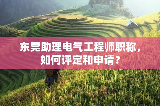 東莞助理電氣工程師職稱，如何評定和申請？