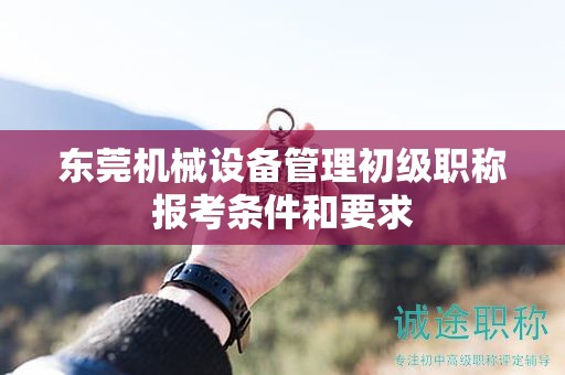 東莞機(jī)械設(shè)備管理初級(jí)職稱報(bào)考條件和要求