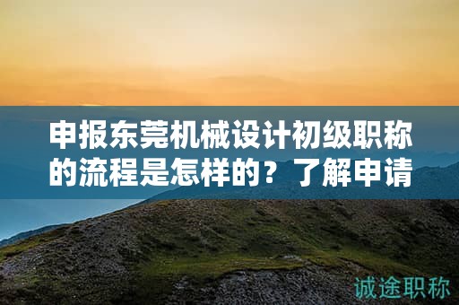 申報(bào)東莞機(jī)械設(shè)計(jì)初級(jí)職稱的流程是怎樣的？了解申請(qǐng)?jiān)撀毞Q所需的步驟和流程