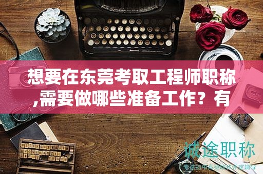 想要在東莞考取工程師職稱,需要做哪些準備工作？有哪些考試技巧？