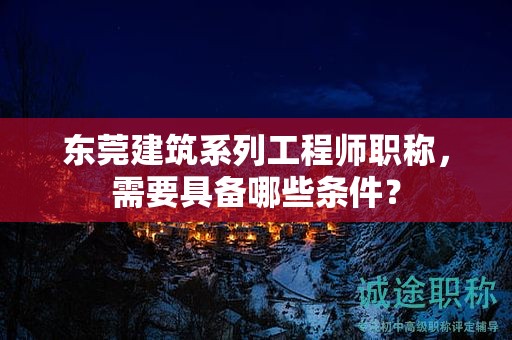 東莞建筑系列工程師職稱，需要具備哪些條件？