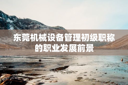 東莞機(jī)械設(shè)備管理初級(jí)職稱的職業(yè)發(fā)展前景