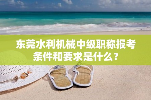 東莞水利機(jī)械中級(jí)職稱(chēng)報(bào)考條件和要求是什么？