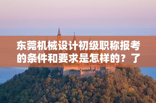 東莞機械設計初級職稱報考的條件和要求是怎樣的？了解報考該職稱所需滿足的標準