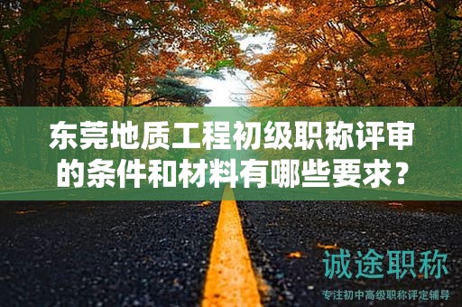 東莞地質(zhì)工程初級(jí)職稱評(píng)審的條件和材料有哪些要求？探索初級(jí)職稱評(píng)審所需的具體要素