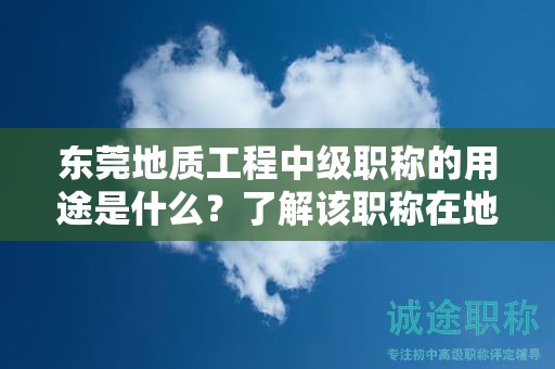 東莞地質(zhì)工程中級職稱的用途是什么？了解該職稱在地質(zhì)工程領(lǐng)域中的重要性和作用