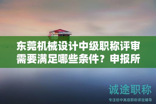 東莞機(jī)械設(shè)計中級職稱評審需要滿足哪些條件？申報所需的具體材料是什么？