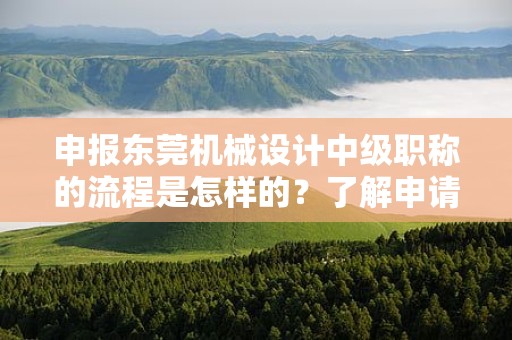 申報東莞機械設計中級職稱的流程是怎樣的？了解申請該職稱所需的步驟和流程