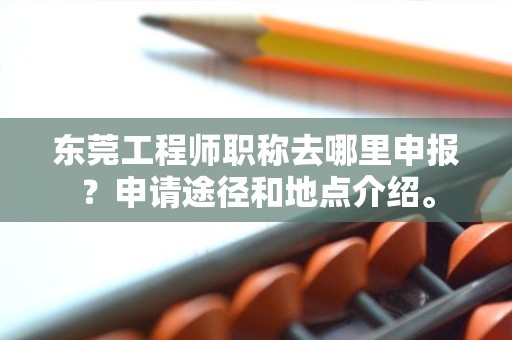 東莞工程師職稱去哪里申報？申請途徑和地點介紹。