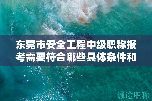東莞市安全工程中級職稱報考需要符合哪些具體條件和要求？