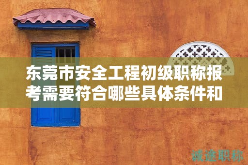 東莞市安全工程初級(jí)職稱報(bào)考需要符合哪些具體條件和要求？