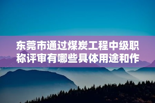 東莞市通過(guò)煤炭工程中級(jí)職稱評(píng)審有哪些具體用途和作用？