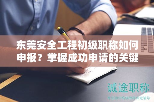 東莞安全工程初級職稱如何申報？掌握成功申請的關(guān)鍵步驟