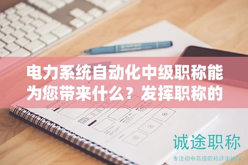 電力系統(tǒng)自動化中級職稱能為您帶來什么？發(fā)揮職稱的威力和效益