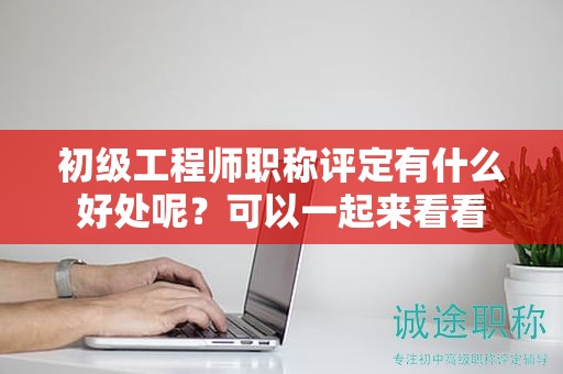 初級(jí)工程師職稱評(píng)定有什么好處呢？可以一起來(lái)看看