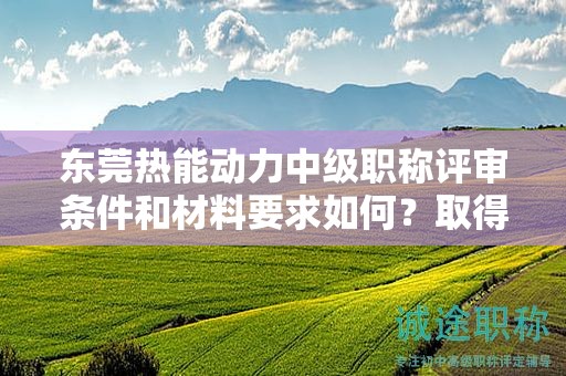 東莞熱能動(dòng)力中級(jí)職稱評(píng)審條件和材料要求如何？取得該職稱的要素