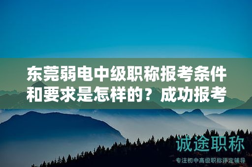 東莞弱電中級(jí)職稱報(bào)考條件和要求是怎樣的？成功報(bào)考的關(guān)鍵要素