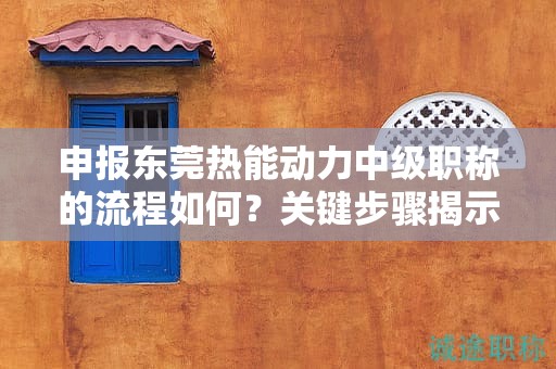 申報(bào)東莞熱能動(dòng)力中級(jí)職稱的流程如何？關(guān)鍵步驟揭示成功獲得職稱