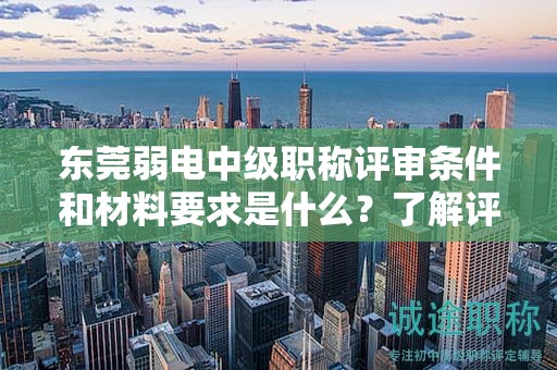 東莞弱電中級職稱評審條件和材料要求是什么？了解評定要素和標準
