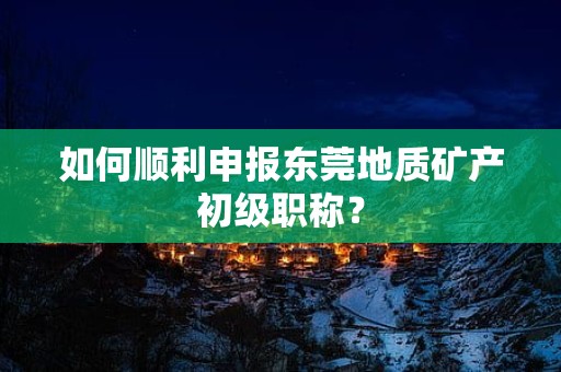 如何順利申報東莞地質礦產(chǎn)初級職稱？