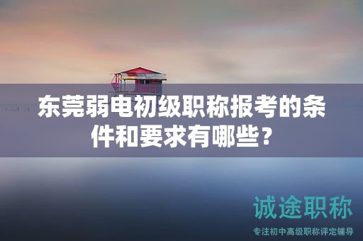東莞弱電初級職稱報(bào)考的條件和要求有哪些？