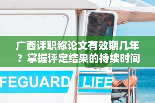 廣西評職稱論文有效期幾年？掌握評定結(jié)果的持續(xù)時(shí)間