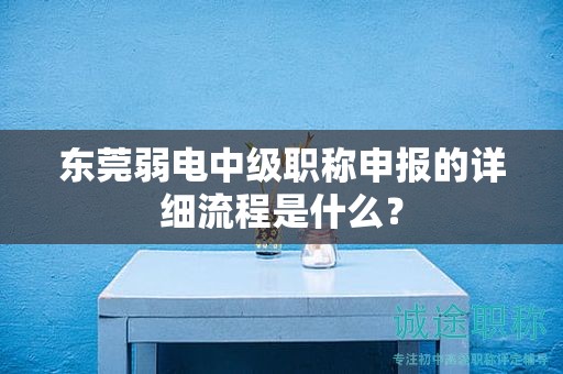 東莞弱電中級職稱申報的詳細流程是什么？