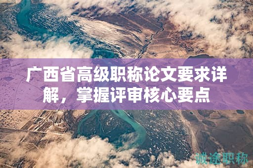 廣西省高級職稱論文要求詳解，掌握評審核心要點