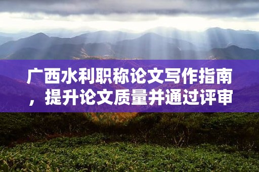 廣西水利職稱論文寫作指南，提升論文質量并通過評審