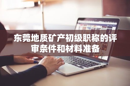 東莞地質(zhì)礦產(chǎn)初級(jí)職稱的評(píng)審條件和材料準(zhǔn)備