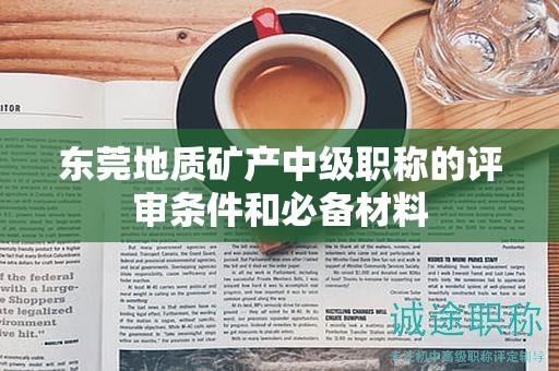 東莞地質(zhì)礦產(chǎn)中級職稱的評審條件和必備材料來啦