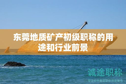 東莞地質(zhì)礦產(chǎn)初級職稱的用途和行業(yè)前景怎么樣呢？