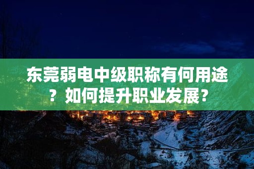 東莞弱電中級(jí)職稱有何用途？如何提升職業(yè)發(fā)展？